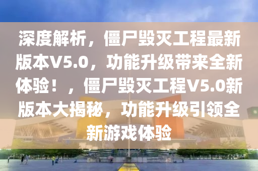 深度解析，僵尸毁灭工程最新版本V5.0，功能升级带来全新体验！，僵尸毁灭工程V5.0新版本大揭秘，功能升级引领全新游戏体验