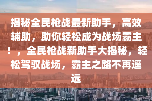 揭秘全民枪战最新助手，高效辅助，助你轻松成为战场霸主！，全民枪战新助手大揭秘，轻松驾驭战场，霸主之路不再遥远