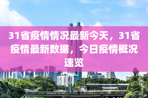 31省疫情情况最新今天，31省疫情最新数据，今日疫情概况速览