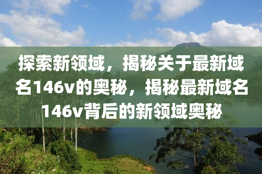 探索新领域，揭秘关于最新域名146v的奥秘，揭秘最新域名146v背后的新领域奥秘