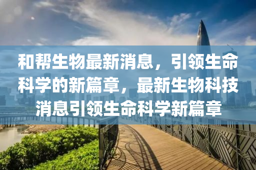 和帮生物最新消息，引领生命科学的新篇章，最新生物科技消息引领生命科学新篇章