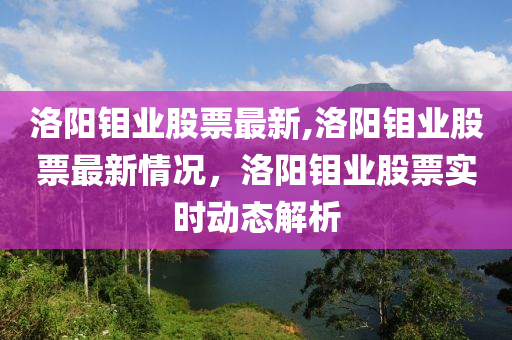 洛阳钼业股票最新,洛阳钼业股票最新情况，洛阳钼业股票实时动态解析