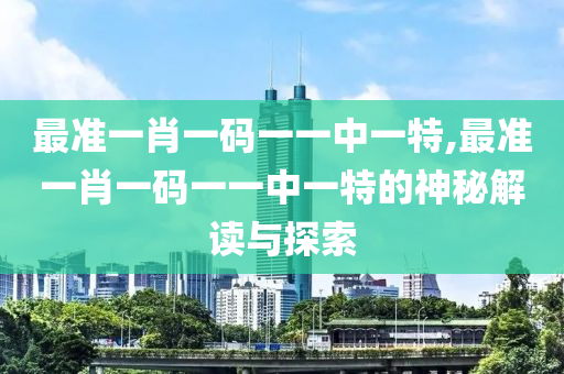 最准一肖一码一一中一特,最准一肖一码一一中一特的神秘解读与探索