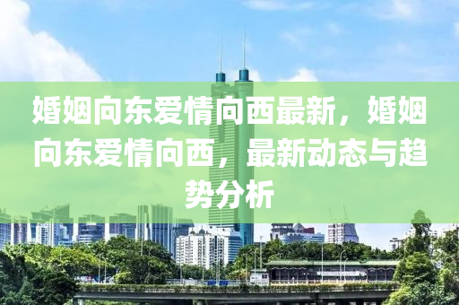 婚姻向东爱情向西最新，婚姻向东爱情向西，最新动态与趋势分析