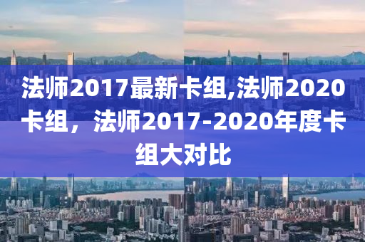 法师2017最新卡组,法师2020卡组，法师2017-2020年度卡组大对比