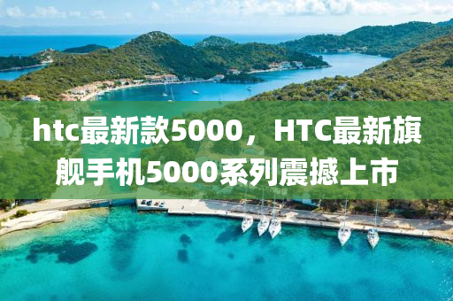 htc最新款5000，HTC最新旗舰手机5000系列震撼上市