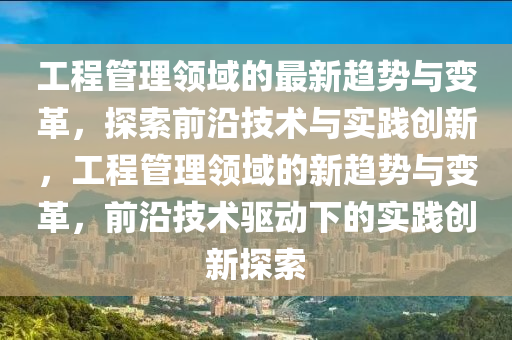 工程管理领域的最新趋势与变革，探索前沿技术与实践创新，工程管理领域的新趋势与变革，前沿技术驱动下的实践创新探索