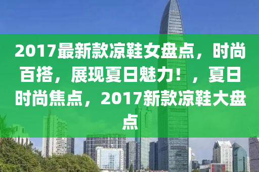 2017最新款凉鞋女盘点，时尚百搭，展现夏日魅力！，夏日时尚焦点，2017新款凉鞋大盘点