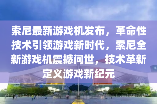 索尼最新游戏机发布，革命性技术引领游戏新时代，索尼全新游戏机震撼问世，技术革新定义游戏新纪元