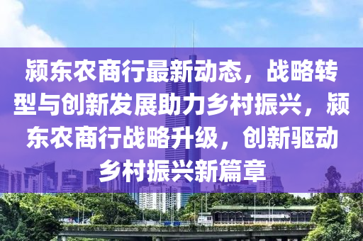 颍东农商行最新动态，战略转型与创新发展助力乡村振兴，颍东农商行战略升级，创新驱动乡村振兴新篇章