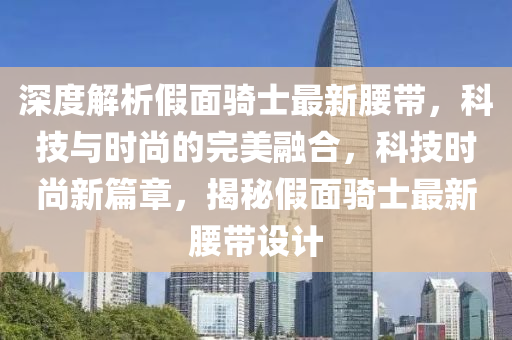 深度解析假面骑士最新腰带，科技与时尚的完美融合，科技时尚新篇章，揭秘假面骑士最新腰带设计