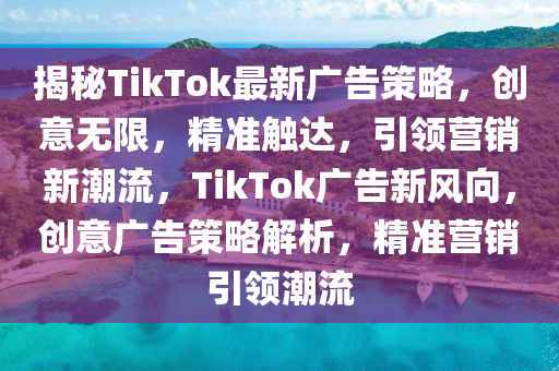 揭秘TikTok最新广告策略，创意无限，精准触达，引领营销新潮流，TikTok广告新风向，创意广告策略解析，精准营销引领潮流