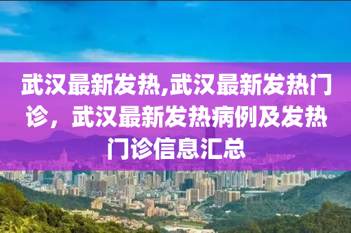 武汉最新发热,武汉最新发热门诊，武汉最新发热病例及发热门诊信息汇总