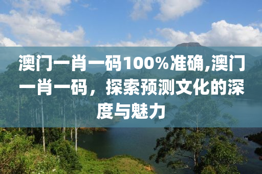 澳门一肖一码100%准确,澳门一肖一码，探索预测文化的深度与魅力