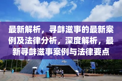 最新解析，寻衅滋事的最新案例及法律分析，深度解析，最新寻衅滋事案例与法律要点