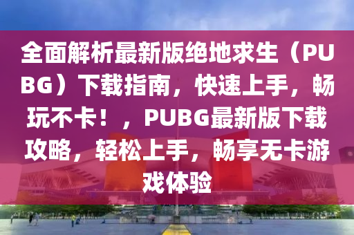 全面解析最新版绝地求生（PUBG）下载指南，快速上手，畅玩不卡！，PUBG最新版下载攻略，轻松上手，畅享无卡游戏体验