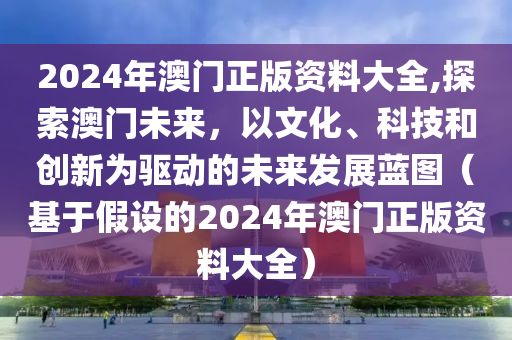 2024年澳门正版资料大全,探索澳门未来，以文化、科技和创新为驱动的未来发展蓝图（基于假设的2024年澳门正版资料大全）