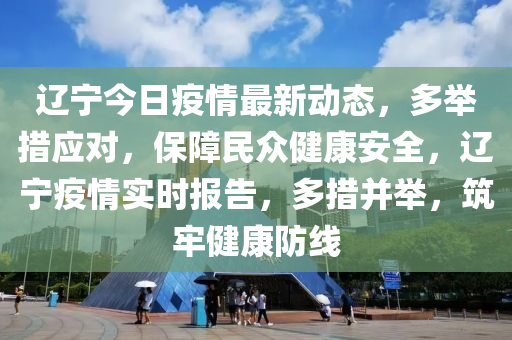 辽宁今日疫情最新动态，多举措应对，保障民众健康安全，辽宁疫情实时报告，多措并举，筑牢健康防线