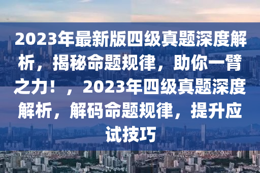 2023年最新版四级真题深度解析，揭秘命题规律，助你一臂之力！，2023年四级真题深度解析，解码命题规律，提升应试技巧