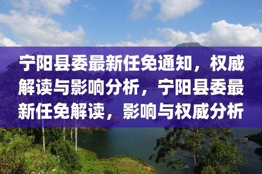 宁阳县委最新任免通知，权威解读与影响分析，宁阳县委最新任免解读，影响与权威分析