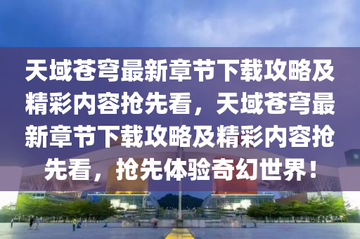 天域苍穹最新章节下载攻略及精彩内容抢先看，天域苍穹最新章节下载攻略及精彩内容抢先看，抢先体验奇幻世界！