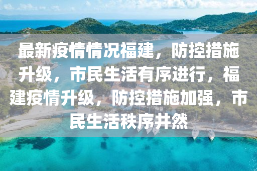 最新疫情情况福建，防控措施升级，市民生活有序进行，福建疫情升级，防控措施加强，市民生活秩序井然