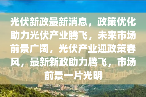 光伏新政最新消息，政策优化助力光伏产业腾飞，未来市场前景广阔，光伏产业迎政策春风，最新新政助力腾飞，市场前景一片光明