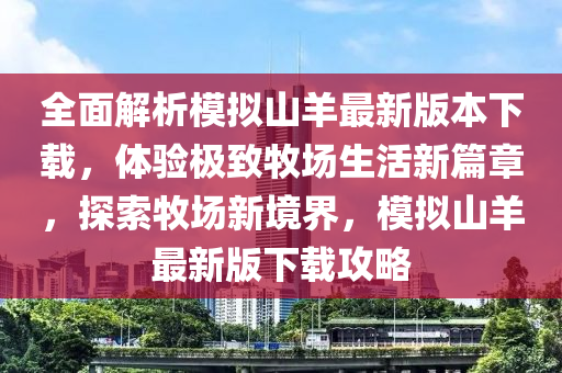 全面解析模拟山羊最新版本下载，体验极致牧场生活新篇章，探索牧场新境界，模拟山羊最新版下载攻略