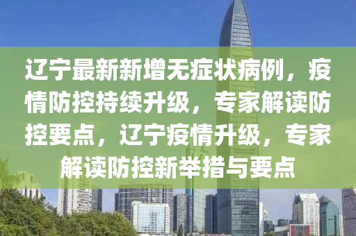 辽宁最新新增无症状病例，疫情防控持续升级，专家解读防控要点，辽宁疫情升级，专家解读防控新举措与要点