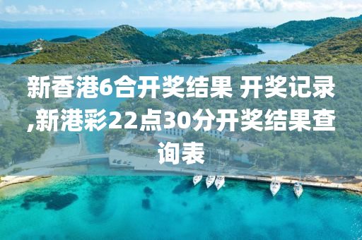 新香港6合开奖结果 开奖记录,新港彩22点30分开奖结果查询表