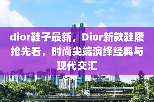 dior鞋子最新，Dior新款鞋履抢先看，时尚尖端演绎经典与现代交汇