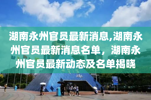 湖南永州官员最新消息,湖南永州官员最新消息名单，湖南永州官员最新动态及名单揭晓