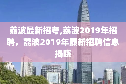 荔波最新招考,荔波2019年招聘，荔波2019年最新招聘信息揭晓