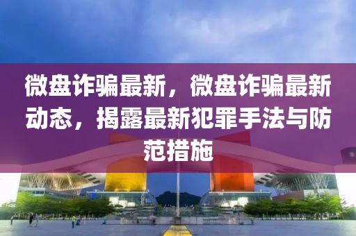 微盘诈骗最新，微盘诈骗最新动态，揭露最新犯罪手法与防范措施