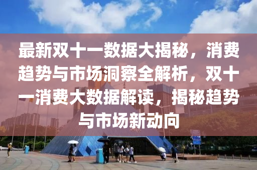 最新双十一数据大揭秘，消费趋势与市场洞察全解析，双十一消费大数据解读，揭秘趋势与市场新动向