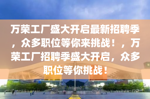 万荣工厂盛大开启最新招聘季，众多职位等你来挑战！，万荣工厂招聘季盛大开启，众多职位等你挑战！