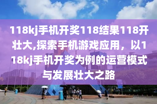 118kj手机开奖118结果118开壮大,探索手机游戏应用，以118kj手机开奖为例的运营模式与发展壮大之路