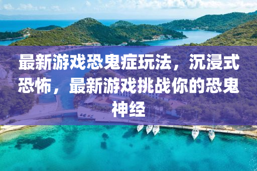 最新游戏恐鬼症玩法，沉浸式恐怖，最新游戏挑战你的恐鬼神经