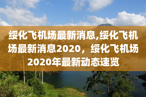 绥化飞机场最新消息,绥化飞机场最新消息2020，绥化飞机场2020年最新动态速览