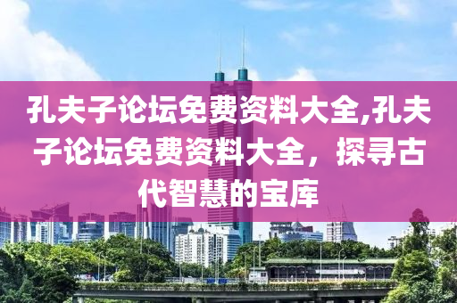 孔夫子论坛免费资料大全,孔夫子论坛免费资料大全，探寻古代智慧的宝库