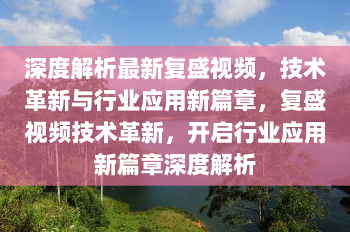 深度解析最新复盛视频，技术革新与行业应用新篇章，复盛视频技术革新，开启行业应用新篇章深度解析