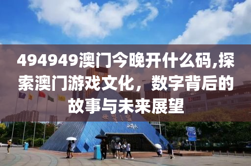 494949澳门今晚开什么码,探索澳门游戏文化，数字背后的故事与未来展望