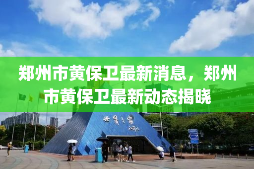 郑州市黄保卫最新消息，郑州市黄保卫最新动态揭晓