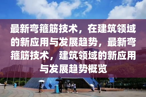 最新弯箍筋技术，在建筑领域的新应用与发展趋势，最新弯箍筋技术，建筑领域的新应用与发展趋势概览