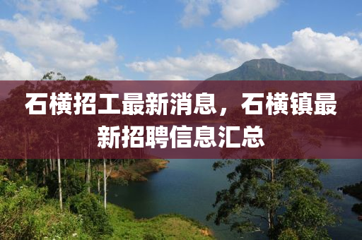 石横招工最新消息，石横镇最新招聘信息汇总