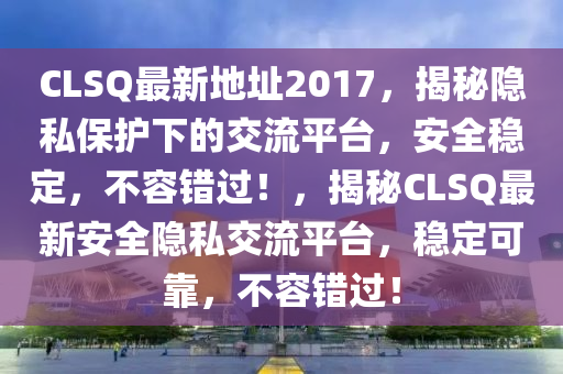 CLSQ最新地址2017，揭秘隐私保护下的交流平台，安全稳定，不容错过！，揭秘CLSQ最新安全隐私交流平台，稳定可靠，不容错过！