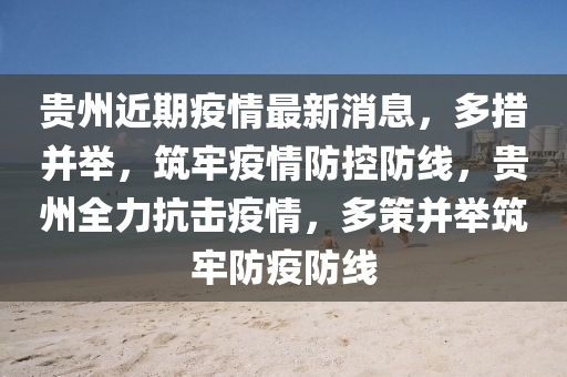 贵州近期疫情最新消息，多措并举，筑牢疫情防控防线，贵州全力抗击疫情，多策并举筑牢防疫防线