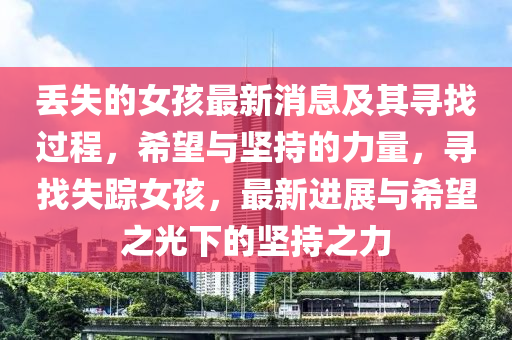 丢失的女孩最新消息及其寻找过程，希望与坚持的力量，寻找失踪女孩，最新进展与希望之光下的坚持之力