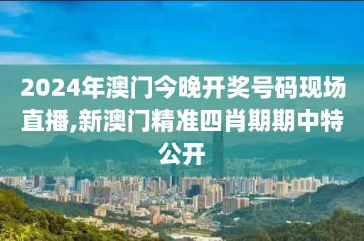 2024年澳门今晚开奖号码现场直播,新澳门精准四肖期期中特公开