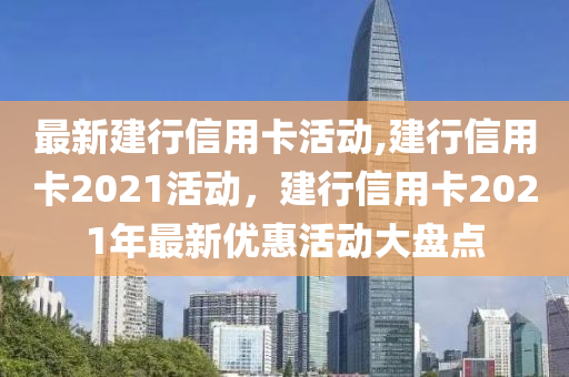 最新建行信用卡活动,建行信用卡2021活动，建行信用卡2021年最新优惠活动大盘点